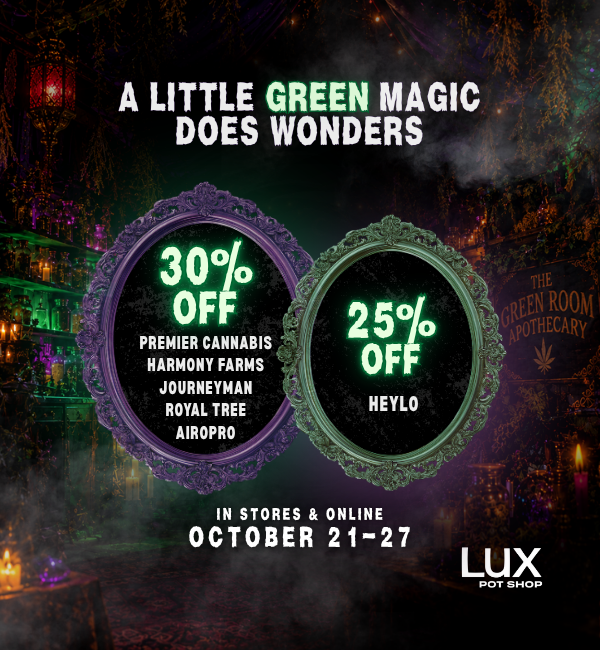 A little green magic does wonders! Take 30% off Premier Cannabis, Royal Tree, Harmony Farms, Airopro, & Journeyman, Plus 25% off Heylo. In stores and online at all Lux Pot Shop Seattle locations. October 21st - 27th, 2026 while supplies last.