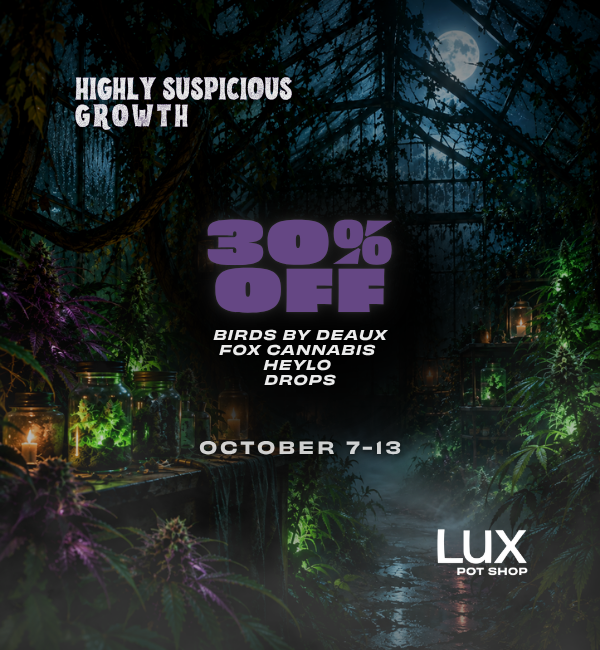 Highly Suspicious Growth at Lux Pot Shop Seattle. Take 30% off Birds by Deaux, Heylo, Drops, and Fox Cannabis. In stores and online 10.7-10.13.