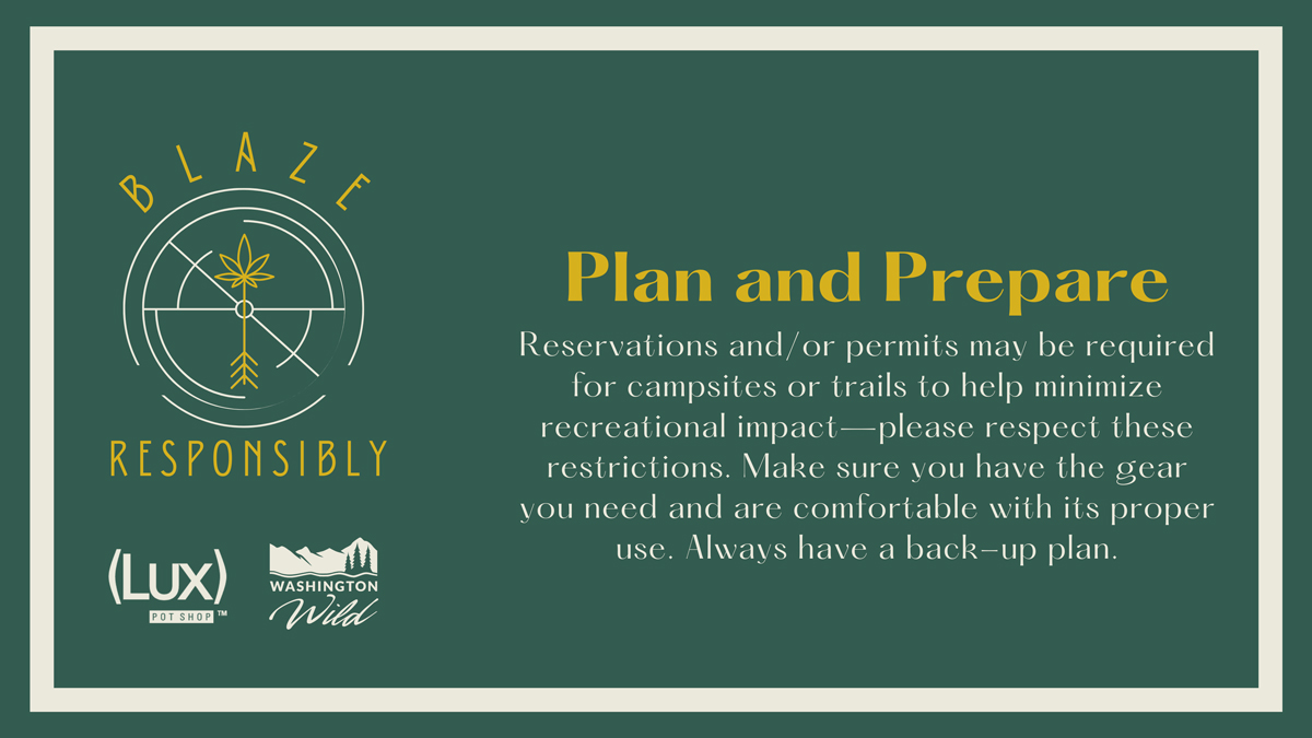 Plan and Prepare: Reservations and/or permits may be required for campsites or trails to help minimize recreational impact—please respect these restrictions. Make sure you have the gear you need an are comfortable with its proper use. Always have a back-up plan.