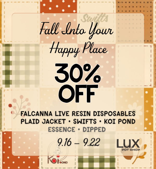 Fall into your happy place this week with 30% Off all Falcanna Live Resin disposables, Plaid Jacket, Swifts, Koi Pond, Essence, and Dipped products. In stores and online. Shop cannabis at all 3 Lux Locations in Seattle. While supplies last 9.16.26 - 9.22.26.