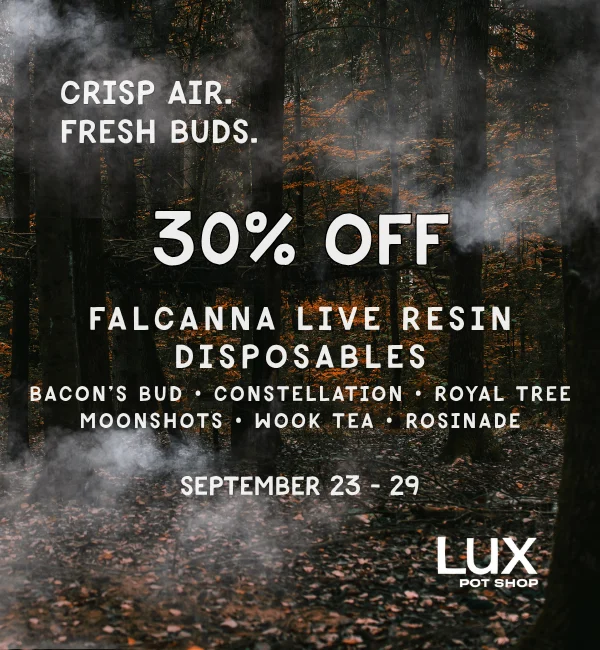 Cannabis sale at Lux Pot Shop Seattle. This week only, get 30% off Falcanna Live Resin Disposables, Bacon's Bud, Royal Tree, Constellation, Moonshots, Wook Tea, & Rosinade's! In stores and online 9.23 - 9.29.