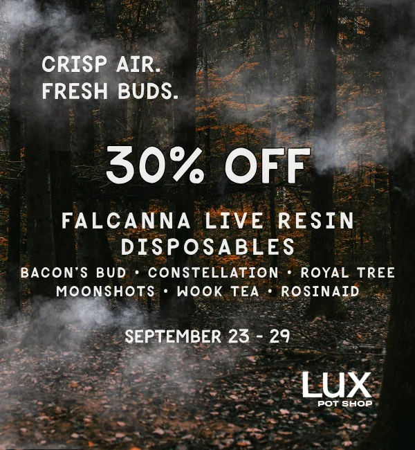 Cannabis sale at Lux Pot Shop Seattle. This week only, get 30% off Falcanna Live Resin Disposables, Bacon's Bud, Royal Tree, Constellation, Moonshots, Wook Tea, & Rosinaids! In stores and online 9.23 - 9.29.