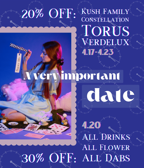 A very important date: 4/20! Take 20% off Kush Family, Torus, Verdelux, and Constellation now through April 23rd, and take 30% off all dabs drinks, and flower on 4/20.