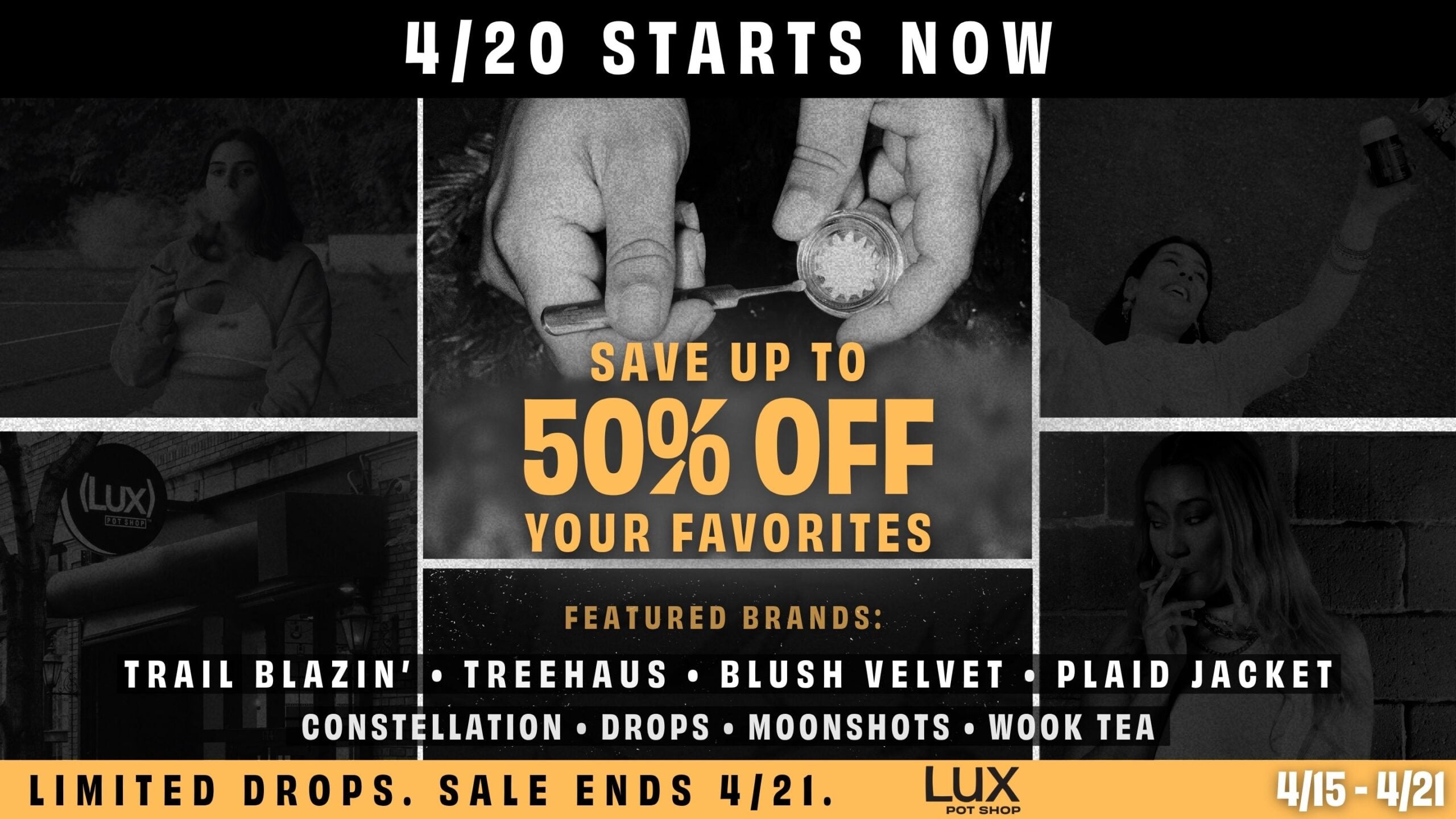 It's officially 4/20 at Lux Pot Shop Seattle. Save up to 50% off your favorite brands - Trail Blazin'. Treehaus, Blush Velvet, Plaid Jacket, Constellation, Moonshots, Wook Tea, Drops. This week only 4/15 - 4/21 at all locations.