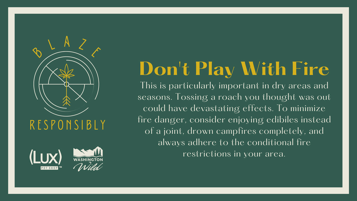 Don't Play With Fire: This is particularly important in dry areas and seasons. Tossing a roach you thought was out could have devastating effects. To minimize fire danger, consider enjoying edibiles instead of a joint, drown campfires completely, and always adhere to the conditional fire restrictions in your area.