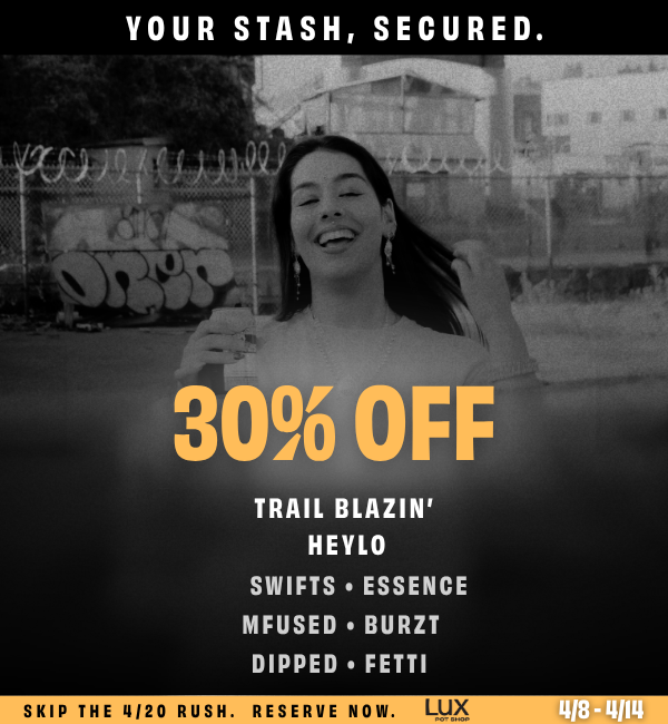 4/20 started early at Lux Pot Shop Seattle. Enjoy 30% off all Trail Blazin, Mfused, Heylo, Swifts, Essence, Dipped, and Fetti products all week long! Available at all locations 4/8/26 - 4/14/26 while supplies last.