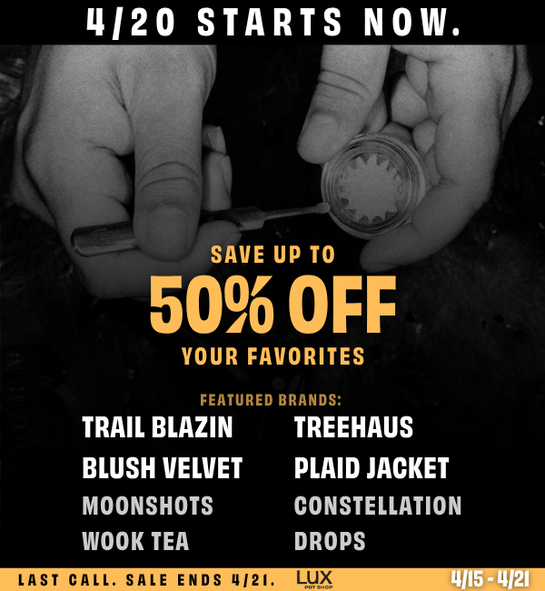 It's officially 4/20 at Lux Pot Shop Seattle. Save up to 50% off your favorite brands - Trail Blazin'. Treehaus, Blush Velvet, Plaid Jacket, Constellation, Moonshots, Wook Tea, Drops. This week only 4/15 - 4/21 at all locations.